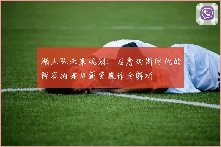 湖人队未来规划：后詹姆斯时代的阵容构建与薪资操作全解析