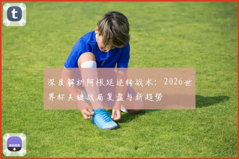 深度解析阿根廷逆转战术：2026世界杯关键战局复盘与新趋势
