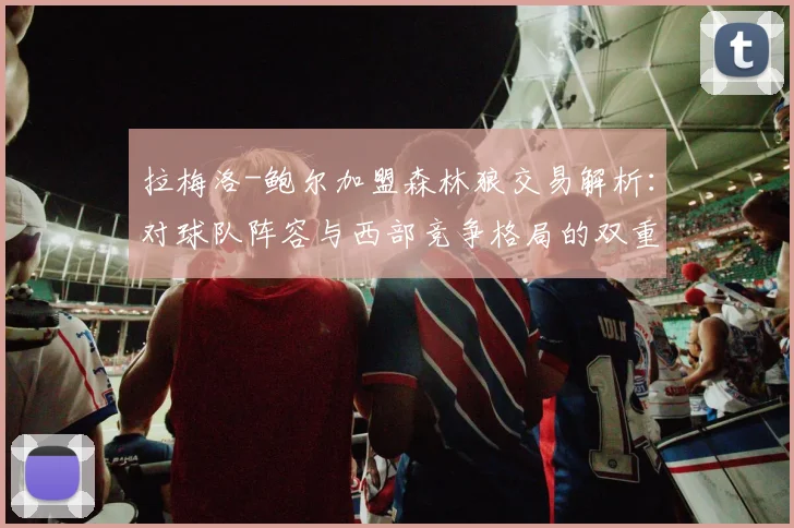 拉梅洛-鲍尔加盟森林狼交易解析：对球队阵容与西部竞争格局的双重影响
