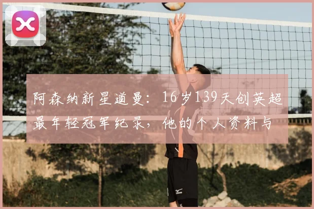 阿森纳新星道曼：16岁139天创英超最年轻冠军纪录，他的个人资料与未来前景解析