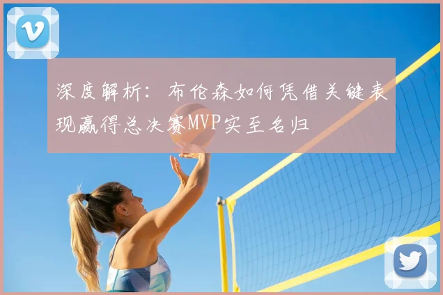 深度解析：布伦森如何凭借关键表现赢得总决赛MVP实至名归