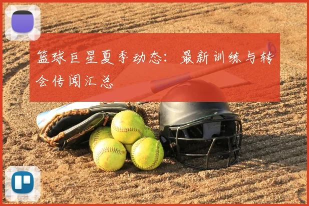 篮球巨星夏季动态：最新训练与转会传闻汇总