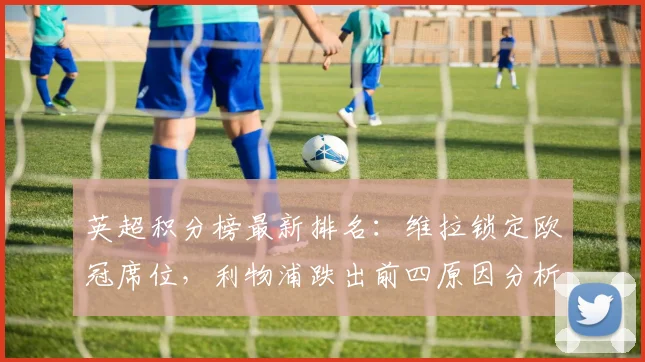 英超积分榜最新排名:维拉锁定欧冠席位,利物浦跌出前四原因分析