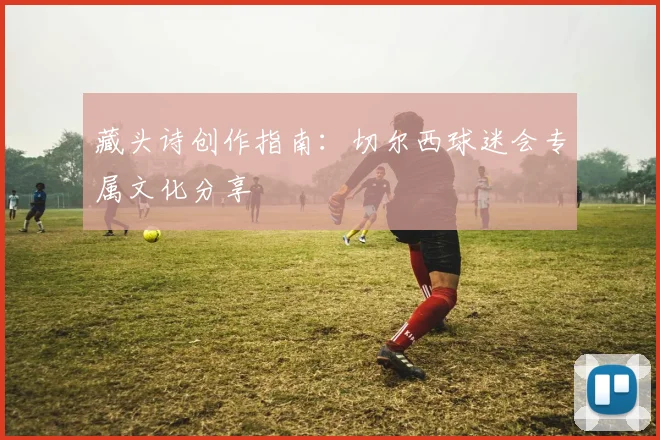 藏头诗创作指南:切尔西球迷会专属文化分享