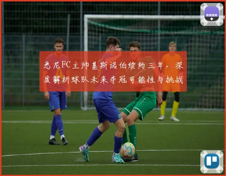 悉尼FC主帅基斯诺伯续约三年,深度解析球队未来夺冠可能性与挑战