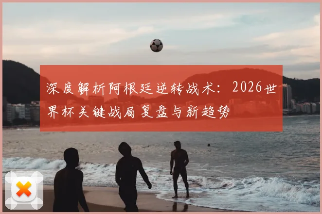 深度解析阿根廷逆转战术:2026世界杯关键战局复盘与新趋势