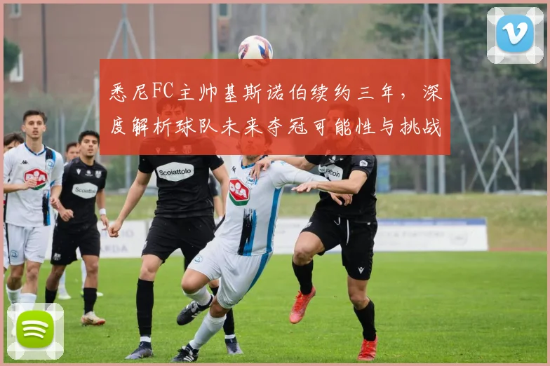 悉尼FC主帅基斯诺伯续约三年，深度解析球队未来夺冠可能性与挑战