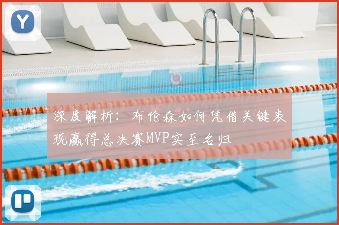 深度解析:布伦森如何凭借关键表现赢得总决赛MVP实至名归