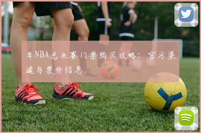 年NBA总决赛门票购买攻略：官方渠道与票价信息