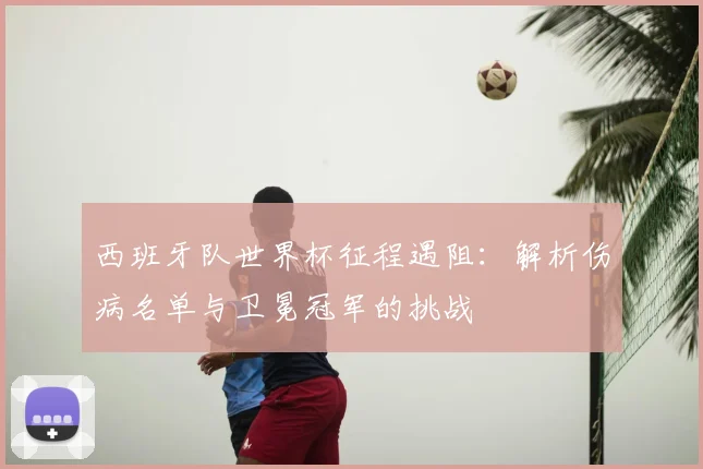 西班牙队世界杯征程遇阻:解析伤病名单与卫冕冠军的挑战